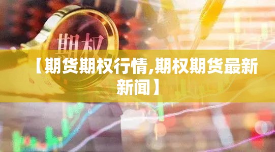 【期货期权行情,期权期货最新新闻】
