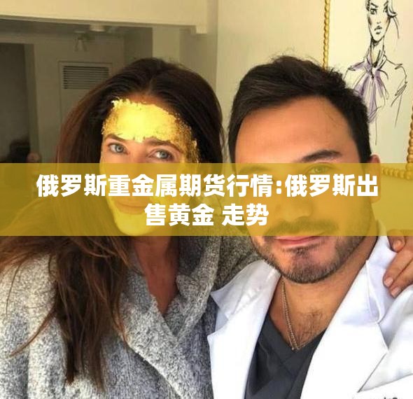 俄罗斯重金属期货行情:俄罗斯出售黄金 走势