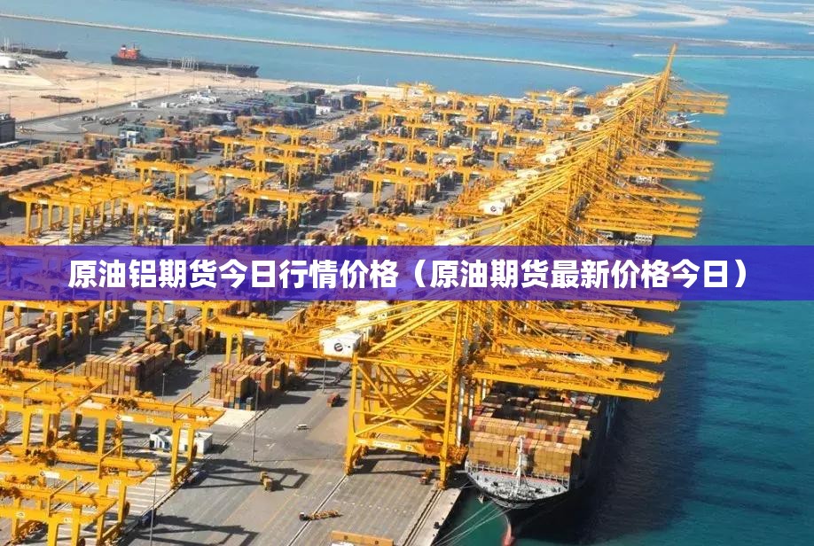 原油铝期货今日行情价格(原油期货最新价格今日) 原油铝期货今日行情价格(原油期货最新价格今日)