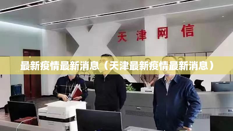 最新疫情最新消息(天津最新疫情最新消息) 最新疫情最新消息(天津最新疫情最新消息)