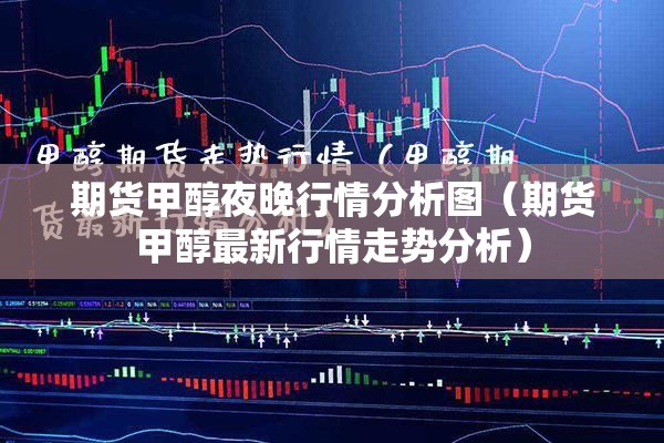 期货甲醇夜晚行情分析图（期货甲醇最新行情走势分析）