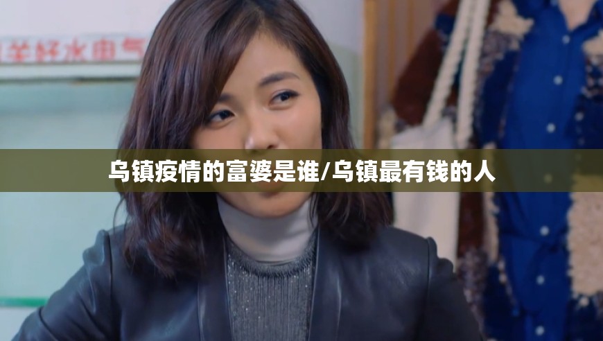 乌镇疫情的富婆是谁/乌镇最有钱的人 乌镇疫情的富婆是谁/乌镇最有钱的人