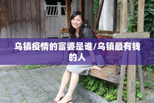 乌镇疫情的富婆是谁/乌镇最有钱的人 乌镇疫情的富婆是谁/乌镇最有钱的人