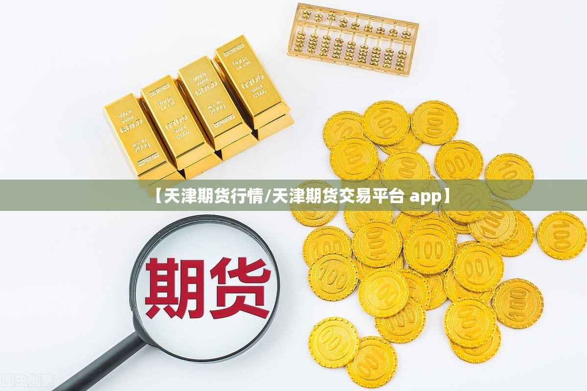 【天津期货行情/天津期货交易平台 app】 【天津期货行情/天津期货交易平台 app】