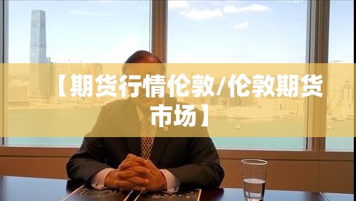 【期货行情伦敦/伦敦期货市场】