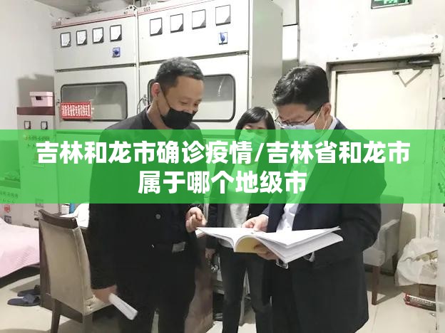 吉林和龙市确诊疫情/吉林省和龙市属于哪个地级市
