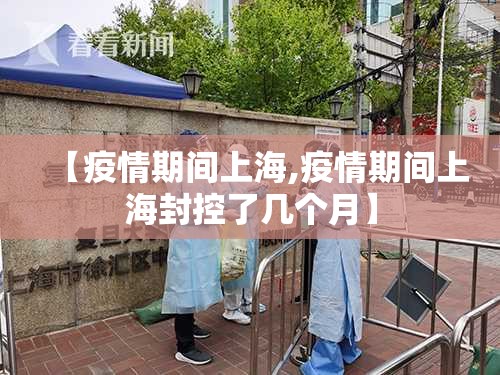 【疫情期间上海,疫情期间上海封控了几个月】 【疫情期间上海,疫情期间上海封控了几个月】
