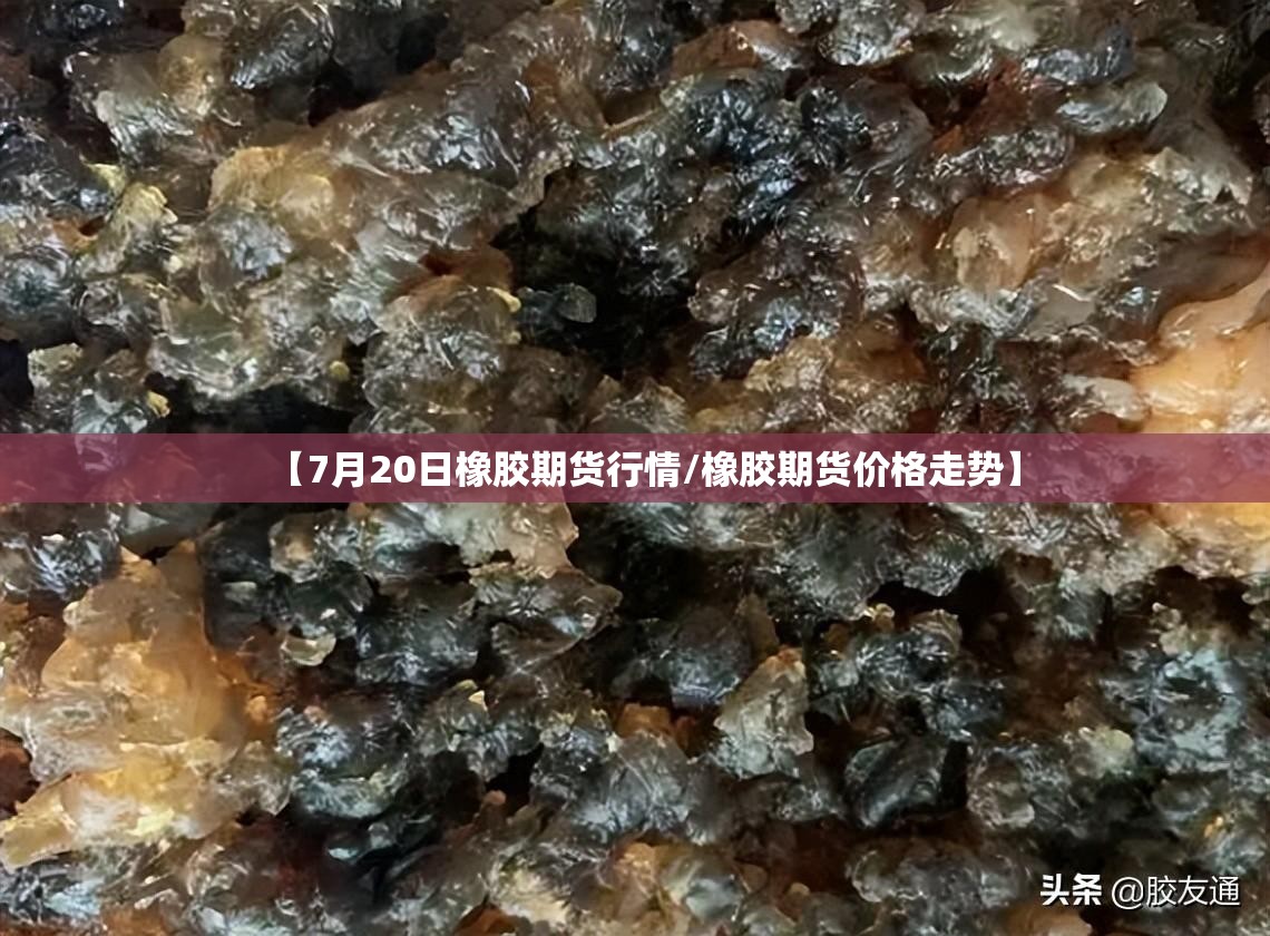 【7月20日橡胶期货行情/橡胶期货价格走势】 【7月20日橡胶期货行情/橡胶期货价格走势】