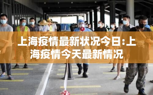 上海疫情最新状况今日:上海疫情今天最新情况 上海疫情最新状况今日:上海疫情今天最新情况
