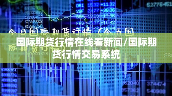国际期货行情在线看新闻/国际期货行情交易系统 国际期货行情在线看新闻/国际期货行情交易系统
