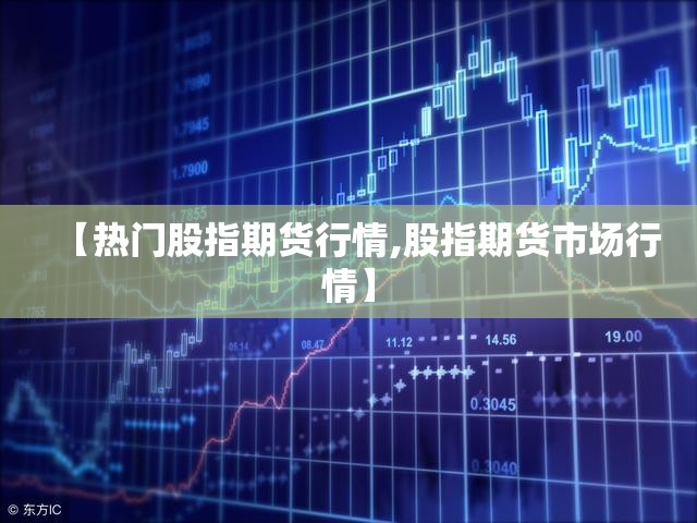 【热门股指期货行情,股指期货市场行情】