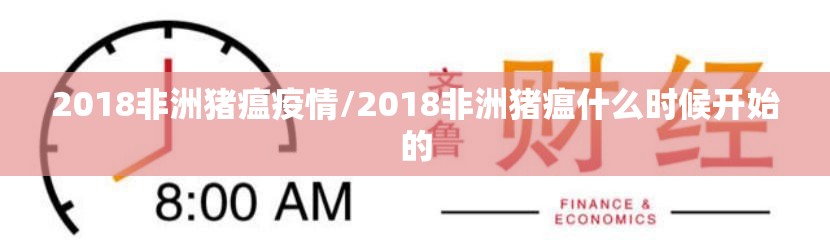 2018非洲猪瘟疫情/2018非洲猪瘟什么时候开始的