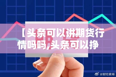 【头条可以讲期货行情吗吗,头条可以挣钱吗?】 【头条可以讲期货行情吗吗,头条可以挣钱吗?】