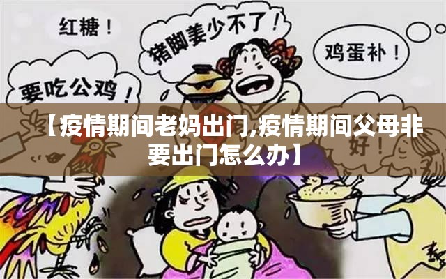 【疫情期间老妈出门,疫情期间父母非要出门怎么办】 【疫情期间老妈出门,疫情期间父母非要出门怎么办】