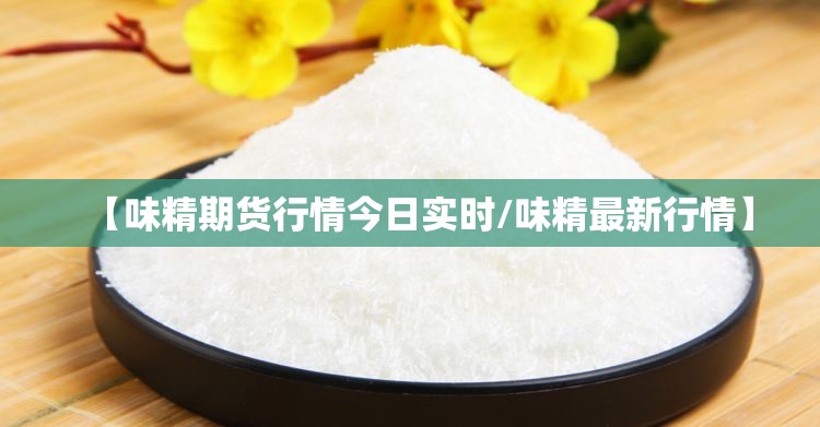 【味精期货行情今日实时/味精最新行情】 【味精期货行情今日实时/味精最新行情】