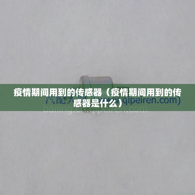 疫情期间用到的传感器(疫情期间用到的传感器是什么) 疫情期间用到的传感器(疫情期间用到的传感器是什么)