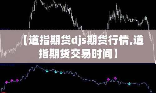【道指期货djs期货行情,道指期货交易时间】