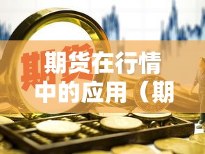 期货在行情中的应用(期货在市场存在的意义是什么) 期货在行情中的应用(期货在市场存在的意义是什么)