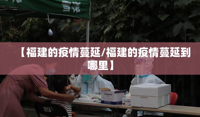 【福建的疫情蔓延/福建的疫情蔓延到哪里】