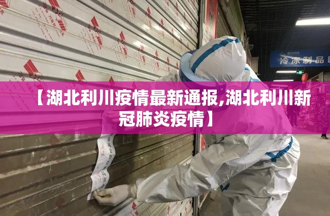 【湖北利川疫情最新通报,湖北利川新冠肺炎疫情】 【湖北利川疫情最新通报,湖北利川新冠肺炎疫情】