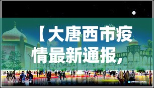 【大唐西市疫情最新通报,大唐西市属于哪个区】 【大唐西市疫情最新通报,大唐西市属于哪个区】