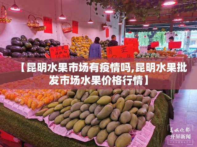 【昆明水果市场有疫情吗,昆明水果批发市场水果价格行情】 【昆明水果市场有疫情吗,昆明水果批发市场水果价格行情】
