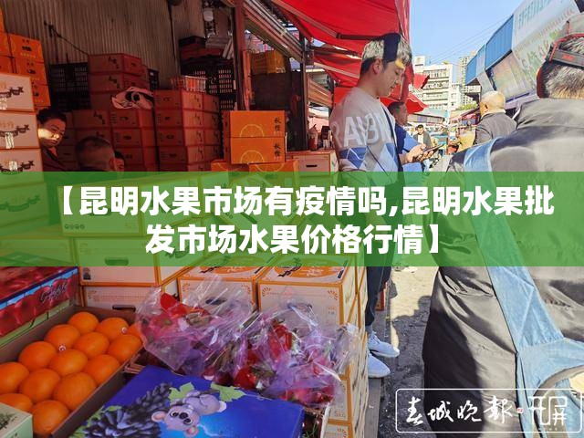 【昆明水果市场有疫情吗,昆明水果批发市场水果价格行情】 【昆明水果市场有疫情吗,昆明水果批发市场水果价格行情】