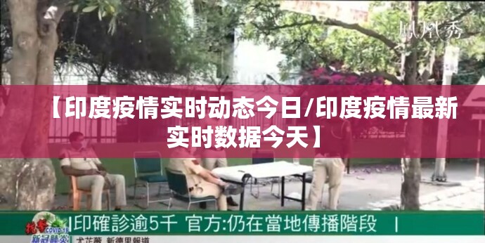 【印度疫情实时动态今日/印度疫情最新实时数据今天】 【印度疫情实时动态今日/印度疫情最新实时数据今天】