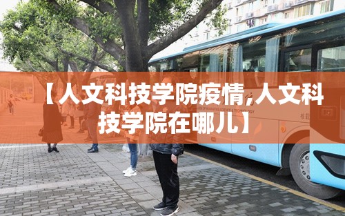 【人文科技学院疫情,人文科技学院在哪儿】 【人文科技学院疫情,人文科技学院在哪儿】