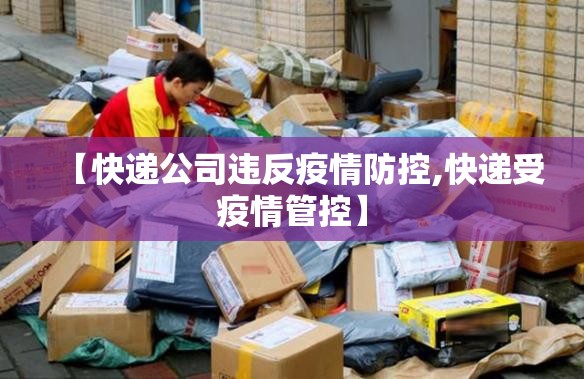 【快递公司违反疫情防控,快递受疫情管控】 【快递公司违反疫情防控,快递受疫情管控】