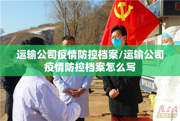 运输公司疫情防控档案/运输公司疫情防控档案怎么写 运输公司疫情防控档案/运输公司疫情防控档案怎么写
