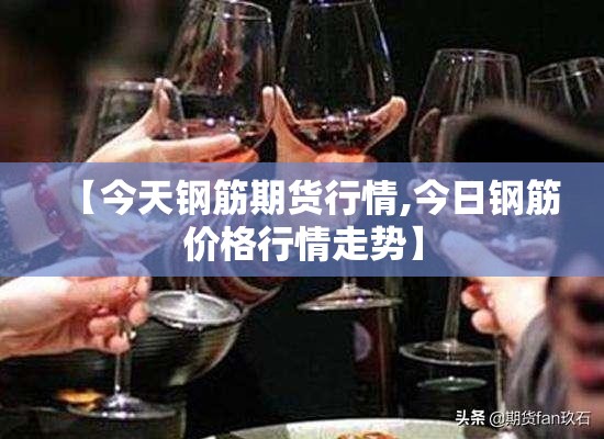 【今天钢筋期货行情,今日钢筋价格行情走势】 【今天钢筋期货行情,今日钢筋价格行情走势】