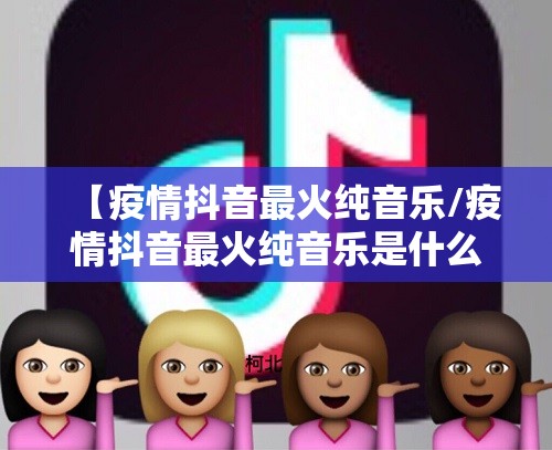 【疫情抖音最火纯音乐/疫情抖音最火纯音乐是什么】 【疫情抖音最火纯音乐/疫情抖音最火纯音乐是什么】