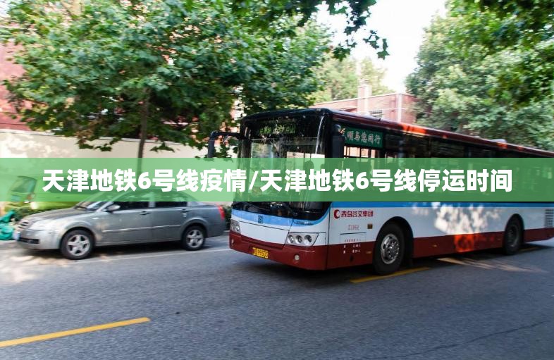 天津地铁6号线疫情/天津地铁6号线停运时间 天津地铁6号线疫情/天津地铁6号线停运时间