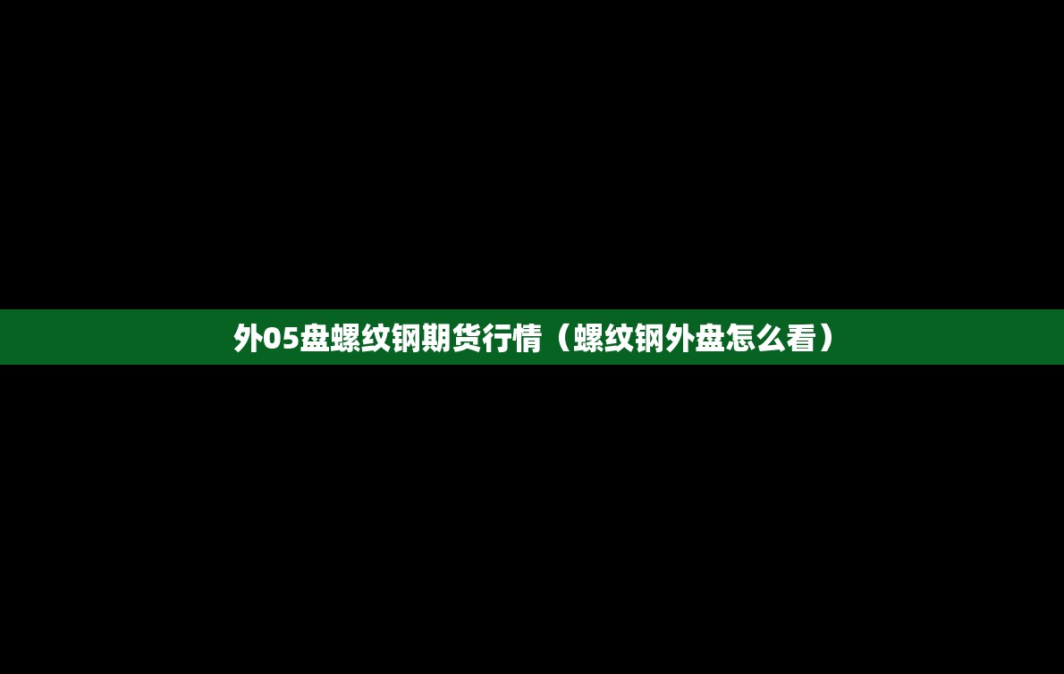 外05盘螺纹钢期货行情(螺纹钢外盘怎么看) 外05盘螺纹钢期货行情(螺纹钢外盘怎么看)