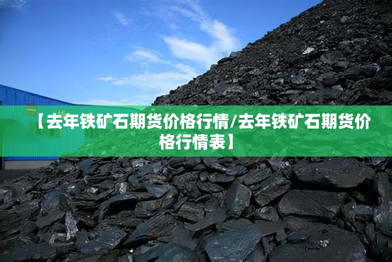 【去年铁矿石期货价格行情/去年铁矿石期货价格行情表】 【去年铁矿石期货价格行情/去年铁矿石期货价格行情表】