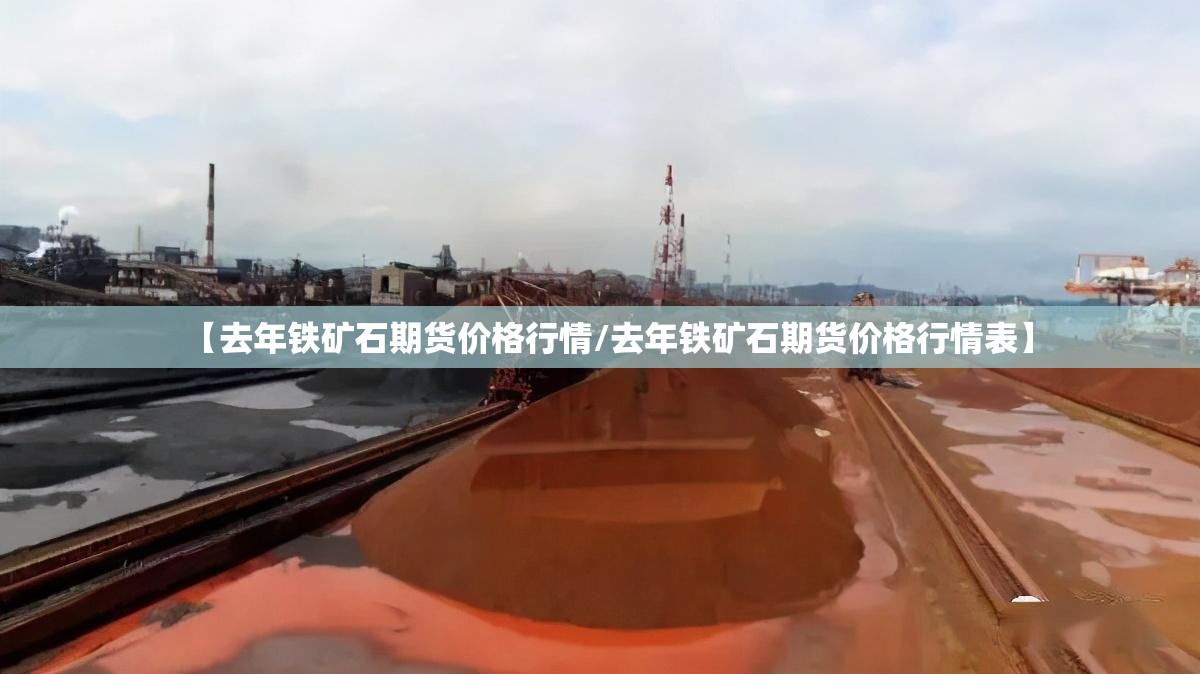 【去年铁矿石期货价格行情/去年铁矿石期货价格行情表】 【去年铁矿石期货价格行情/去年铁矿石期货价格行情表】