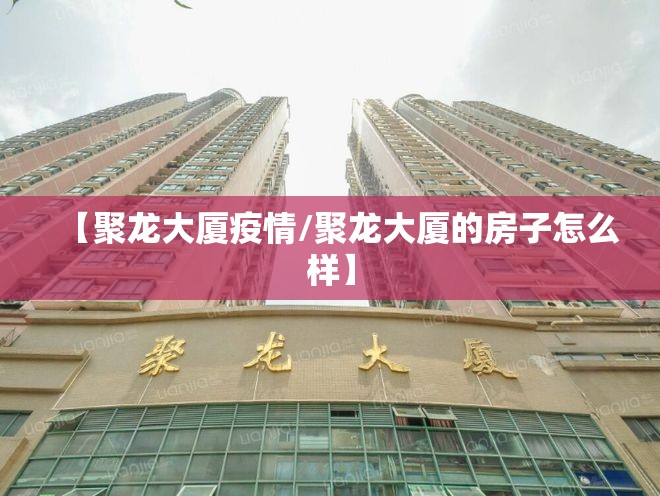 【聚龙大厦疫情/聚龙大厦的房子怎么样】 【聚龙大厦疫情/聚龙大厦的房子怎么样】