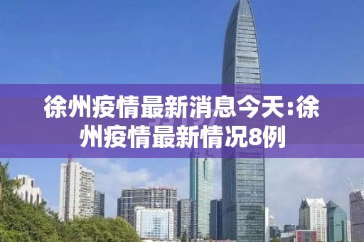 徐州疫情最新消息今天:徐州疫情最新情况8例 徐州疫情最新消息今天:徐州疫情最新情况8例