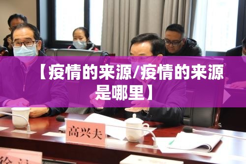【疫情的来源/疫情的来源是哪里】 【疫情的来源/疫情的来源是哪里】