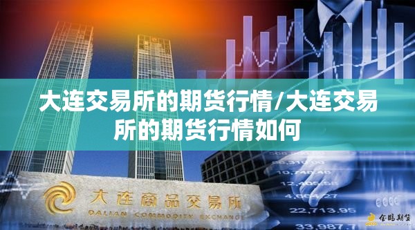 大连交易所的期货行情/大连交易所的期货行情如何 大连交易所的期货行情/大连交易所的期货行情如何