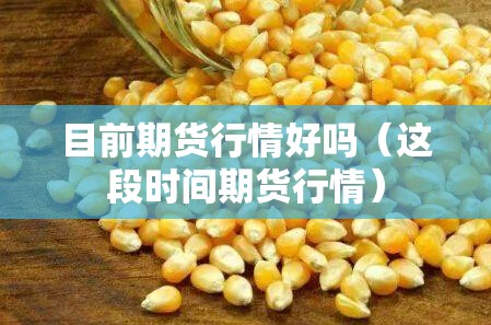 目前期货行情好吗(这段时间期货行情) 目前期货行情好吗(这段时间期货行情)