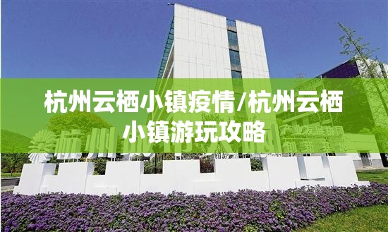 杭州云栖小镇疫情/杭州云栖小镇游玩攻略 杭州云栖小镇疫情/杭州云栖小镇游玩攻略
