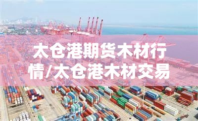 太仓港期货木材行情/太仓港木材交易市场 太仓港期货木材行情/太仓港木材交易市场