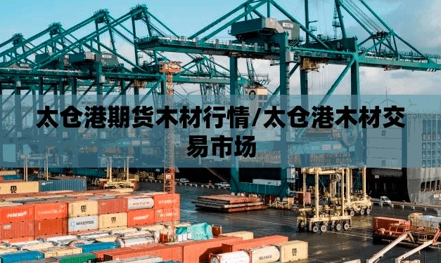 太仓港期货木材行情/太仓港木材交易市场 太仓港期货木材行情/太仓港木材交易市场