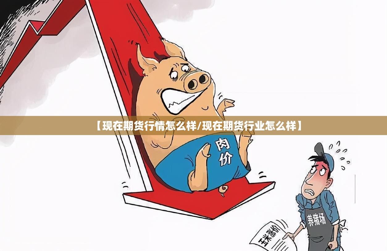 【现在期货行情怎么样/现在期货行业怎么样】 【现在期货行情怎么样/现在期货行业怎么样】