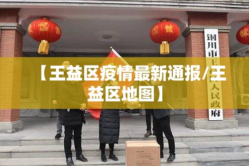 【王益区疫情最新通报/王益区地图】 【王益区疫情最新通报/王益区地图】