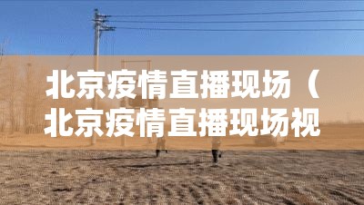 北京疫情直播现场（北京疫情直播现场视频）