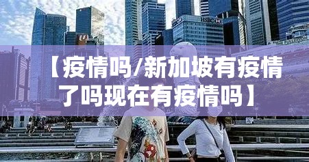 【疫情吗/新加坡有疫情了吗现在有疫情吗】