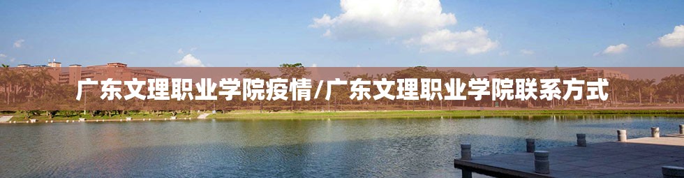 广东文理职业学院疫情/广东文理职业学院联系方式
